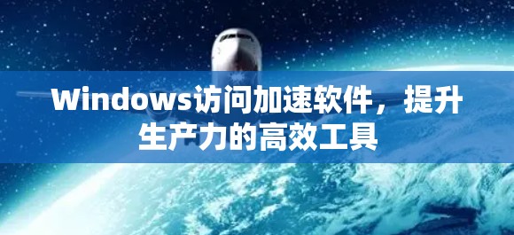 Windows访问加速软件，提升生产力的高效工具