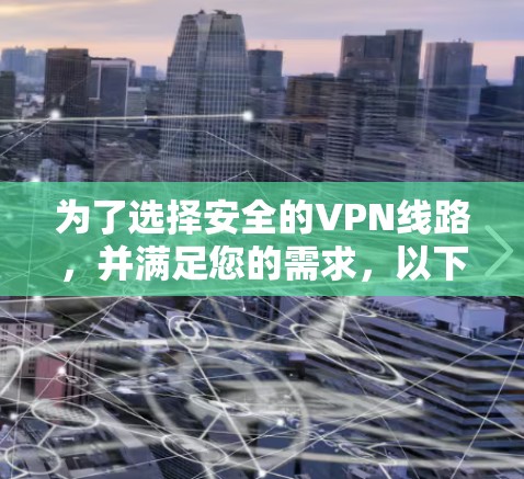 为了选择安全的VPN线路，并满足您的需求，以下是一个结构化的推荐