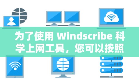 为了使用 Windscribe 科学上网工具，您可以按照以下步骤进行操作