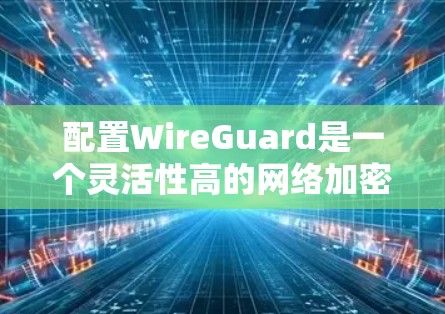 配置WireGuard是一个灵活性高的网络加密工具，以下是详细的配置步骤和注意事项