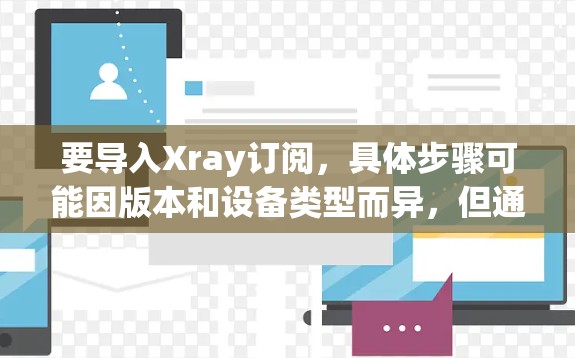 要导入Xray订阅，具体步骤可能因版本和设备类型而异，但通常包括以下步骤