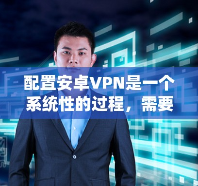 配置安卓VPN是一个系统性的过程，需要从基础设置逐步扩展功能，同时确保安全。以下是一个详细的步骤指南