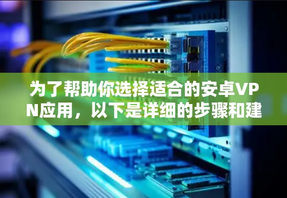 为了帮助你选择适合的安卓VPN应用，以下是详细的步骤和建议