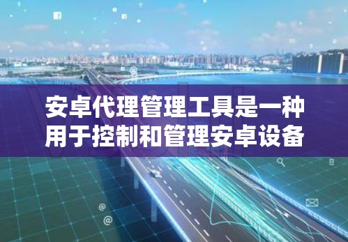 安卓代理管理工具是一种用于控制和管理安卓设备的软件，旨在确保设备的稳定性和安全性。这些工具通常包括以下功能