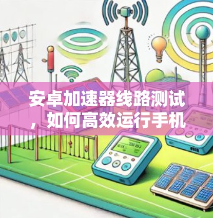 安卓加速器线路测试，如何高效运行手机应用