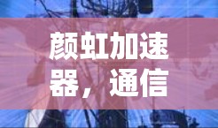 颜虹加速器，通信领域的一次革命性突破