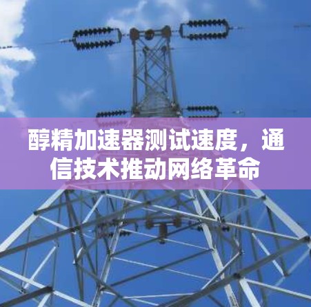 醇精加速器测试速度，通信技术推动网络革命