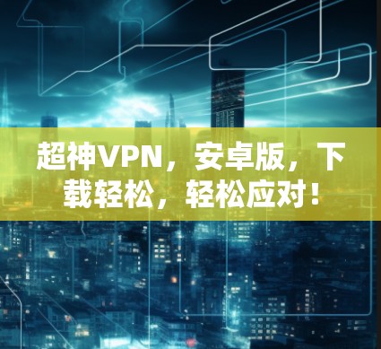 超神VPN，安卓版，下载轻松，轻松应对！