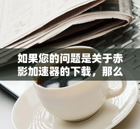 如果您的问题是关于赤影加速器的下载，那么以下是一些建议和建议，帮助您找到相关的加速工具