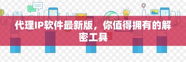 代理IP软件最新版，你值得拥有的解密工具