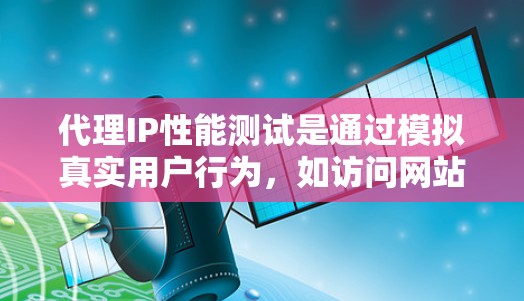 代理IP性能测试是通过模拟真实用户行为，如访问网站、下载文件等，来评估特定IP地址在网络环境下的性能。以下是对代理IP性能测试的详细分析和步骤指南
