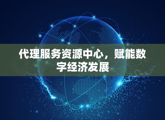 代理服务资源中心，赋能数字经济发展