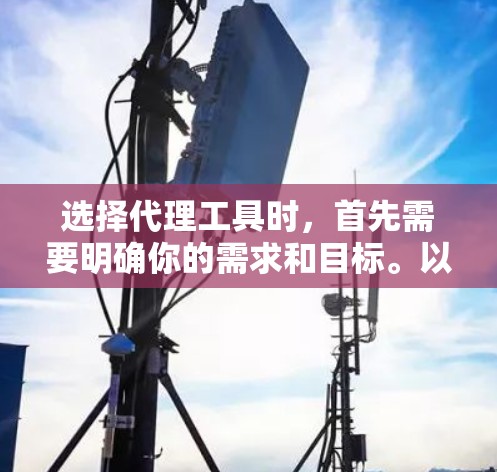 选择代理工具时，首先需要明确你的需求和目标。以下是一些可能的选择，供你参考