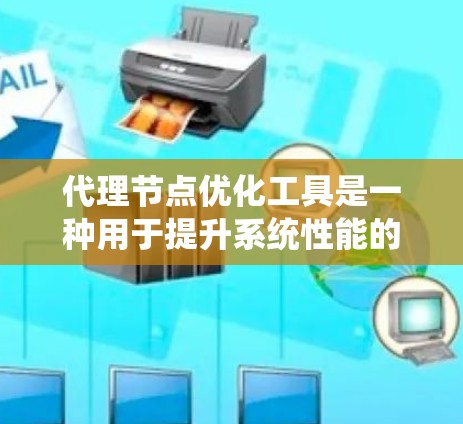 代理节点优化工具是一种用于提升系统性能的工具，广泛应用于分布式计算和云计算环境。以下是对这种工具的详细分析和总结