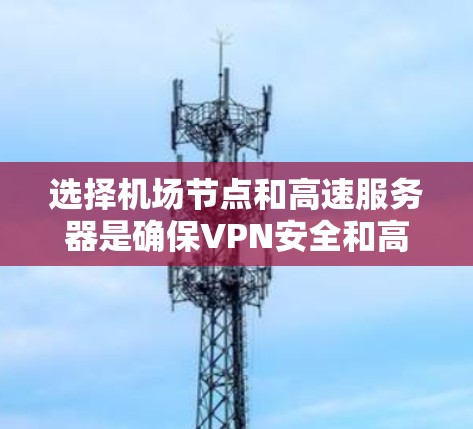 选择机场节点和高速服务器是确保VPN安全和高效连接的关键步骤。以下是一些综合考虑的因素和推荐，帮助你做出明智的选择