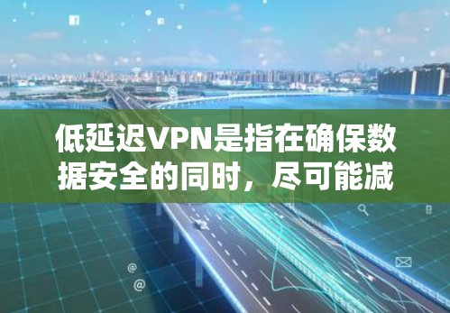 低延迟VPN是指在确保数据安全的同时，尽可能减少连接延迟的服务。低延迟意味着用户在视频、直播或实时应用中能够更快、更流畅地体验服务。以下是关于低延迟VPN的一些关键点和建议