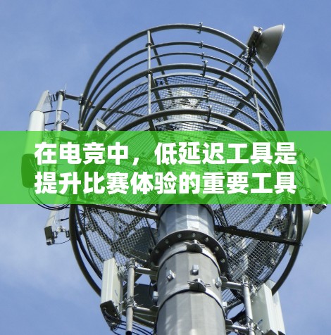 在电竞中，低延迟工具是提升比赛体验的重要工具。以下是一些适合电竞选手的低延迟工具及其优势分析
