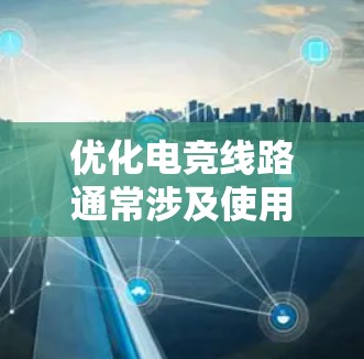 优化电竞线路通常涉及使用NAT（网络地址转换）软件来调整网络连接，以提高稳定性、性能和灵活性。以下是详细的步骤指南