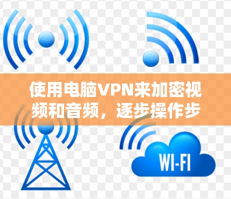 使用电脑VPN来加密视频和音频，逐步操作步骤如下