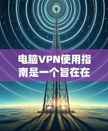 电脑VPN使用指南是一个旨在在不依赖第三方网络设备的情况下，通过互联网加密数据的系统。以下是分步指南，帮助您有效使用电脑VPN
