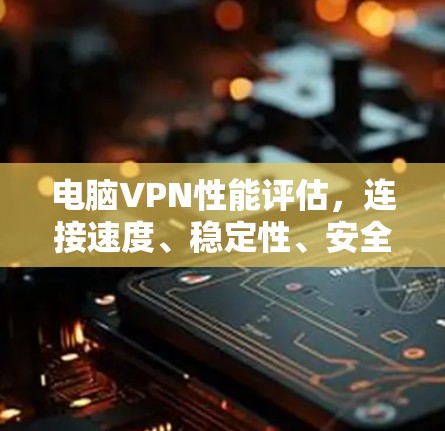 电脑VPN性能评估，连接速度、稳定性、安全性与稳定性