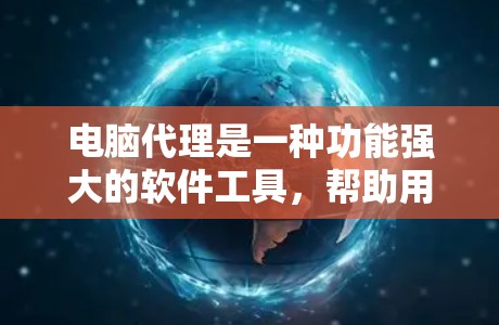 电脑代理是一种功能强大的软件工具，帮助用户管理电脑的各种设置和功能，提升电脑的性能和用户体验。以下是关于电脑代理的详细分析