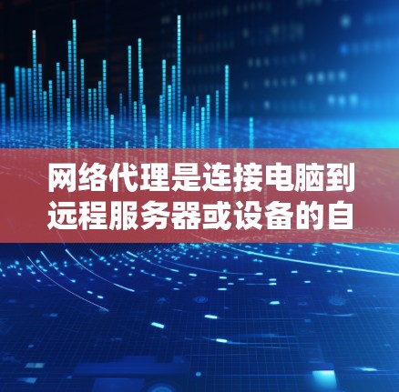 网络代理是连接电脑到远程服务器或设备的自动化工具,广泛应用于远程办公、文件传输和邮件处理等场景。以下是对网络代理的详细指南 网络代理是连接电脑到远程服务器或设备的自动化工具,广泛应用于远程办公、文件传输和邮件处理等场景。以下是对网络代理的详细指南