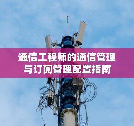 通信工程师的通信管理与订阅管理配置指南