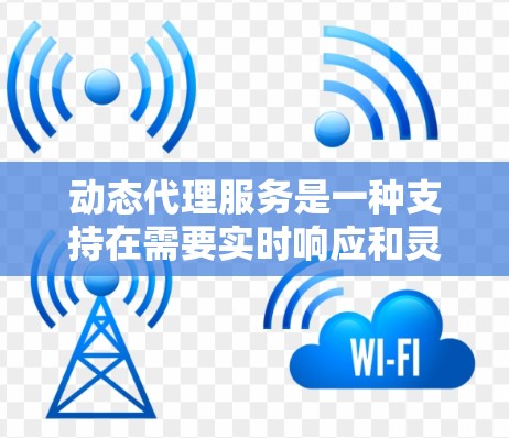 动态代理服务是一种支持在需要实时响应和灵活配置的网络应用中使用的代理技术。它能够根据需要动态调整服务的参数和行为，从而提供更高效、灵活的网络服务。以下是动态代理服务的一些关键特点和优势