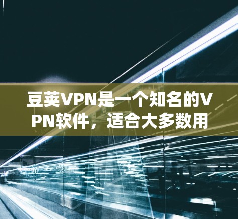 豆荚VPN是一个知名的VPN软件，适合大多数用户，提供多种版本，包括Pro、Pro+和DZ。以下是豆荚VPN的下载链接和步骤