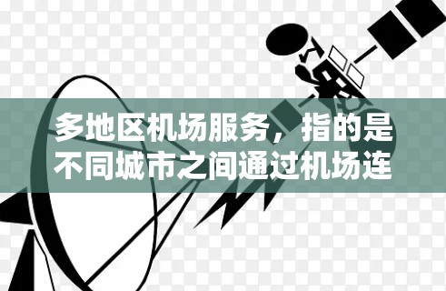多地区机场服务，指的是不同城市之间通过机场连接的出行方式。由于各地交通条件和机场布局不同，选择合适的机场服务可能会因地区而异。以下是一些多地区机场服务的建议和推荐