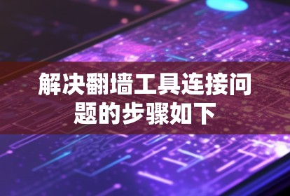 解决翻墙工具连接问题的步骤如下
