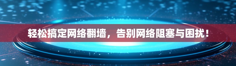 轻松搞定网络翻墙，告别网络阻塞与困扰！