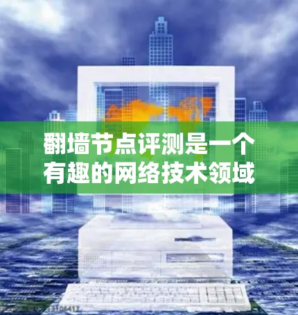 翻墙节点评测是一个有趣的网络技术领域，结合了技术、管理和服务等多个方面。以下是对该领域的一些详细分析和总结