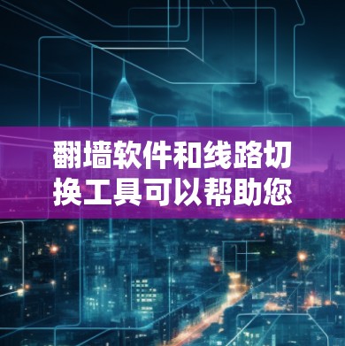 翻墙软件和线路切换工具可以帮助您管理网络连接，包括设置IP地址、防火墙、过滤器等。以下是一些推荐的工具和方法，帮助您轻松管理网络
