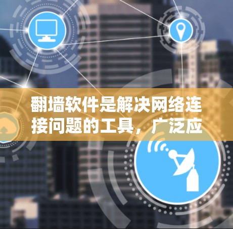 翻墙软件是解决网络连接问题的工具，广泛应用于美国、英国、中国等国家。以下是对最新版本功能的详细介绍