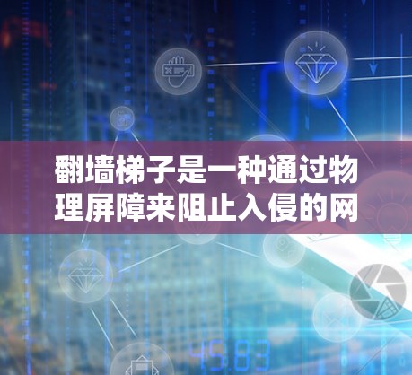 翻墙梯子是一种通过物理屏障来阻止入侵的网络攻击的技术，常见的有墙墙梯、铁丝网、铁链、铁丝链等。以下是一些常见的翻墙梯子推荐和实用建议