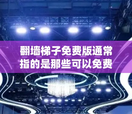 翻墙梯子免费版通常指的是那些可以免费使用以阻止某些类型的网站或服务访问指定网站的工具。这些工具通常用于过滤钓鱼网站、爬虫网站或其他恶意内容，以确保网络环境的安全和稳定