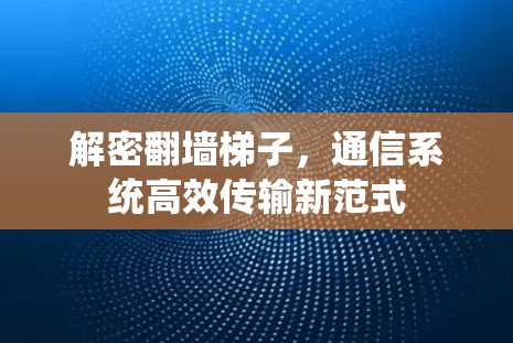 解密翻墙梯子，通信系统高效传输新范式