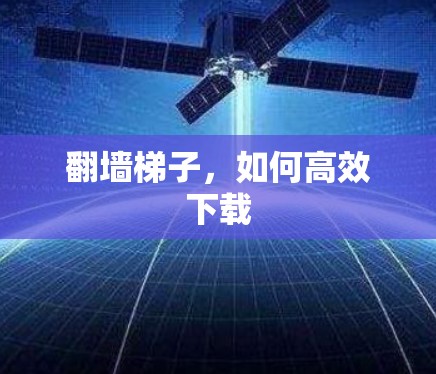 翻墙梯子，如何高效下载