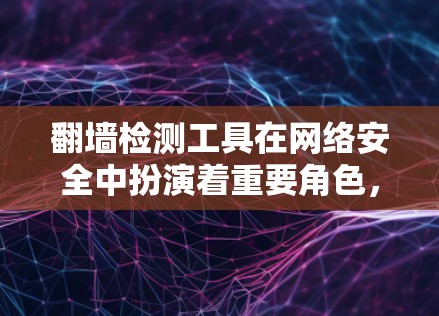 翻墙检测工具在网络安全中扮演着重要角色，用于监控网络流量和检测网络行为，以发现潜在的安全风险。以下是对翻墙检测工具的详细介绍
