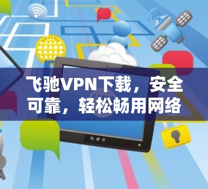 飞驰VPN下载，安全可靠，轻松畅用网络