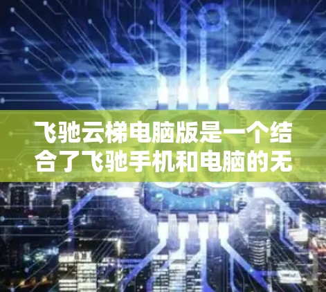 飞驰云梯电脑版是一个结合了飞驰手机和电脑的无线设备，旨在提供高性能的无线网络连接和多用途功能。以下是其主要特点和信息
