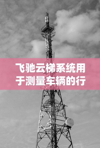 飞驰云梯系统用于测量车辆的行驶速度，是一个基于传感器和数据采集技术的系统。以下是对该系统的详细分析和步骤说明
