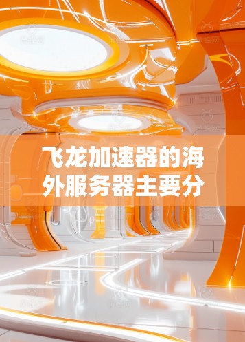 飞龙加速器的海外服务器主要分布全球各地，用户可以通过这些服务器来提升游戏性能。这些服务器通常提供多种功能，帮助用户优化游戏体验。以下是一些关键点