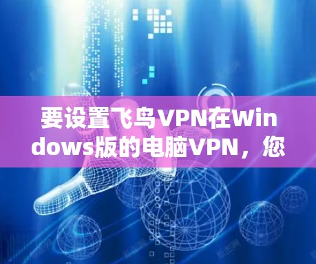 要设置飞鸟VPN在Windows版的电脑VPN，您可以按照以下步骤进行