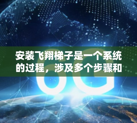 安装飞翔梯子是一个系统的过程，涉及多个步骤和注意事项。以下是对飞翔梯子安装的详细指南