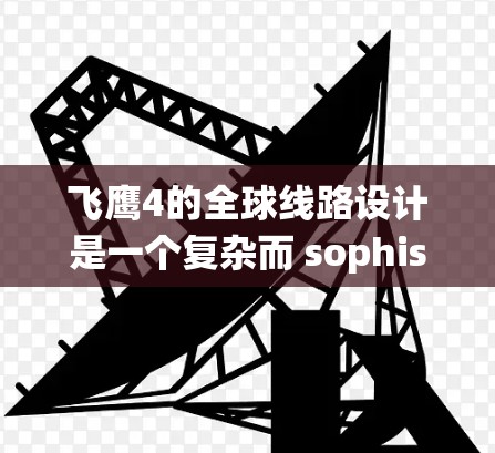 飞鹰4的全球线路设计是一个复杂而 sophisticated 的系统工程，旨在为飞行控制和多个国家和地区提供高性能和高效的解决方案。以下是对这一全球线路设计的详细分析
