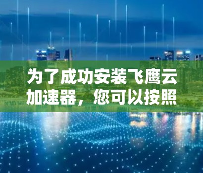 为了成功安装飞鹰云加速器，您可以按照以下步骤进行