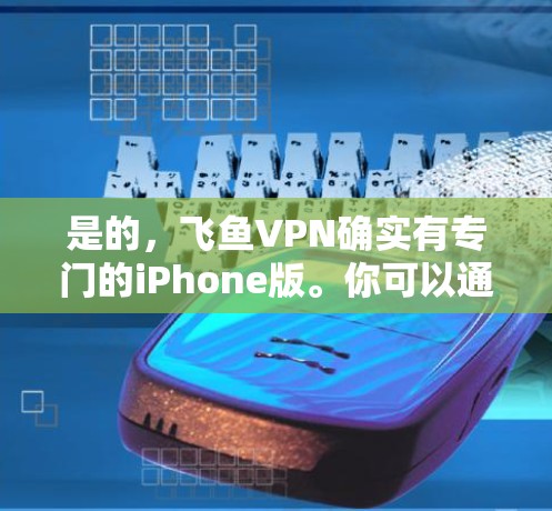是的，飞鱼VPN确实有专门的iPhone版。你可以通过以下步骤下载并使用iPhone版的飞鱼VPN
